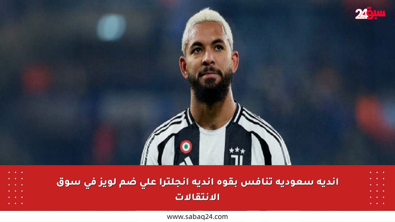 أندية سعودية تنافس بقوة أندية إنجلترا على ضم لويز في سوق الانتقالات